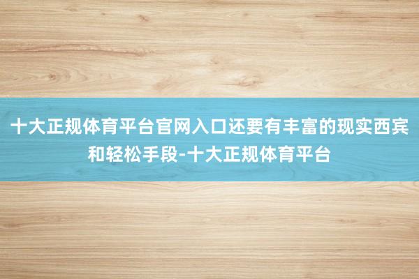 十大正规体育平台官网入口还要有丰富的现实西宾和轻松手段-十大正规体育平台