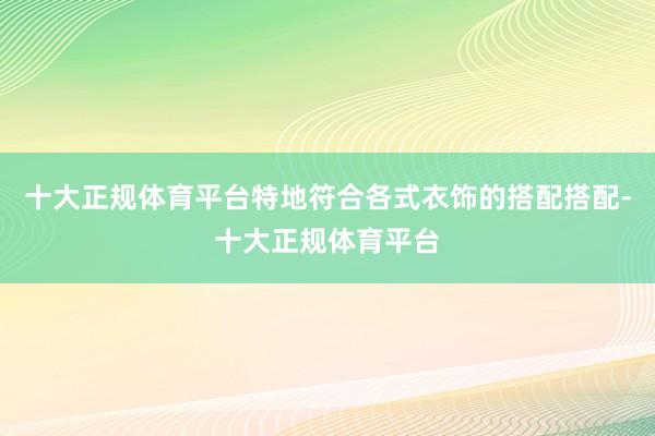 十大正规体育平台特地符合各式衣饰的搭配搭配-十大正规体育平台