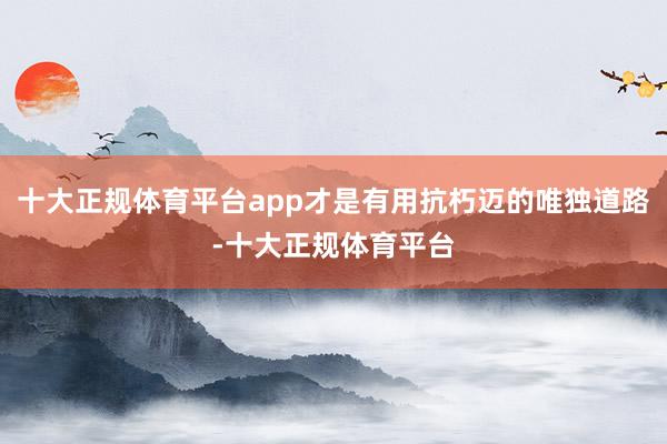 十大正规体育平台app才是有用抗朽迈的唯独道路-十大正规体育平台