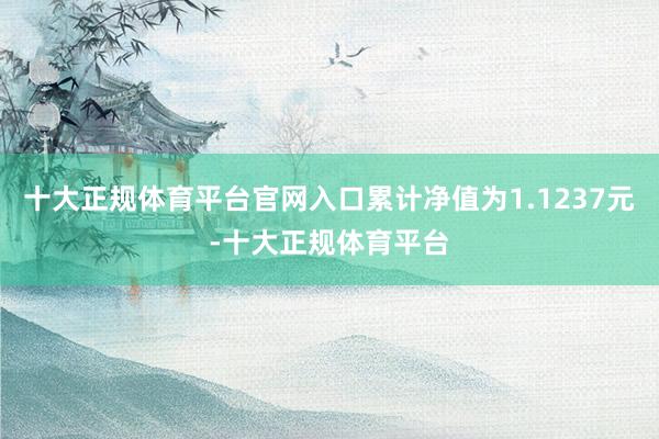 十大正规体育平台官网入口累计净值为1.1237元-十大正规体育平台
