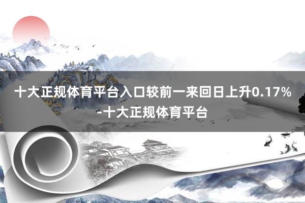 十大正规体育平台入口较前一来回日上升0.17%-十大正规体育平台