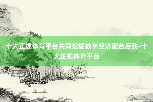 十大正规体育平台共同挖掘数字经济配合后劲-十大正规体育平台