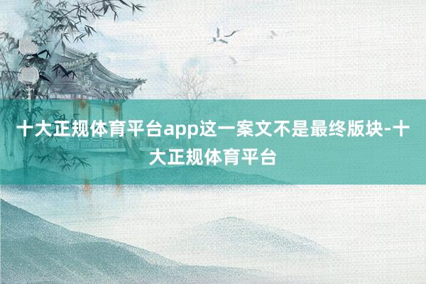 十大正规体育平台app这一案文不是最终版块-十大正规体育平台