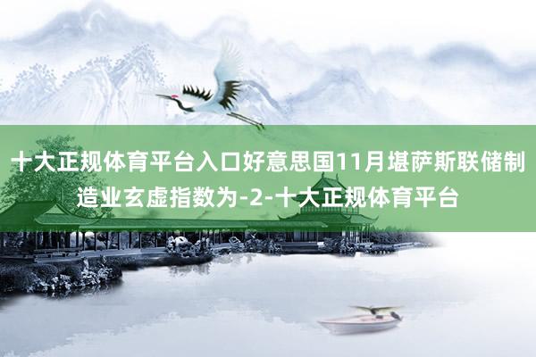 十大正规体育平台入口好意思国11月堪萨斯联储制造业玄虚指数为-2-十大正规体育平台