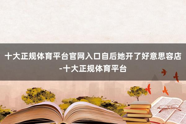 十大正规体育平台官网入口自后她开了好意思容店-十大正规体育平台