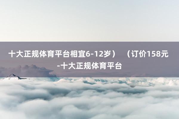 十大正规体育平台相宜6-12岁）  （订价158元 -十大正规体育平台