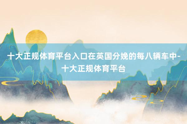十大正规体育平台入口在英国分娩的每八辆车中-十大正规体育平台