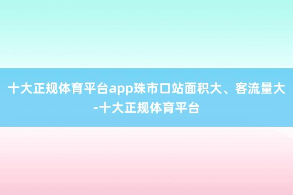 十大正规体育平台app珠市口站面积大、客流量大-十大正规体育平台