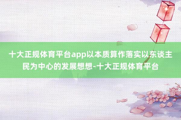 十大正规体育平台app以本质算作落实以东谈主民为中心的发展想想-十大正规体育平台