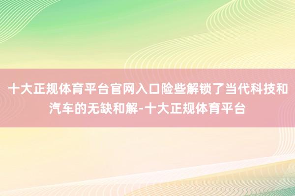 十大正规体育平台官网入口险些解锁了当代科技和汽车的无缺和解-十大正规体育平台