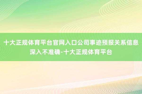十大正规体育平台官网入口公司事迹预报关系信息深入不准确-十大正规体育平台