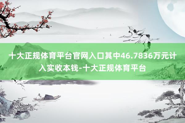 十大正规体育平台官网入口其中46.7836万元计入实收本钱-十大正规体育平台