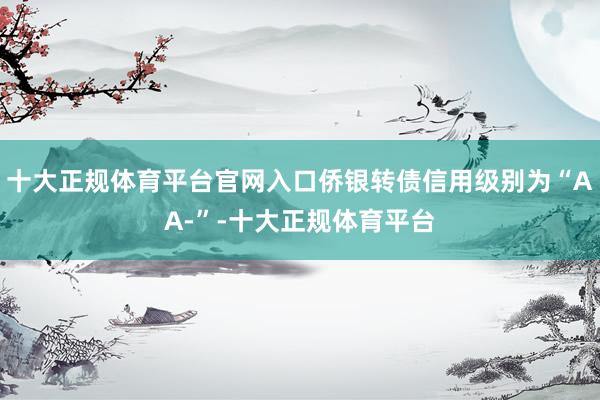 十大正规体育平台官网入口侨银转债信用级别为“AA-”-十大正规体育平台