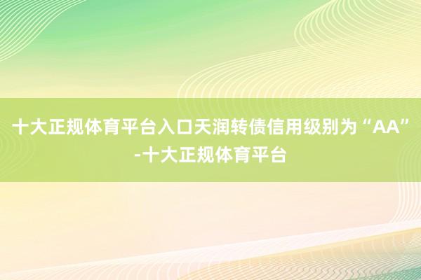 十大正规体育平台入口天润转债信用级别为“AA”-十大正规体育平台