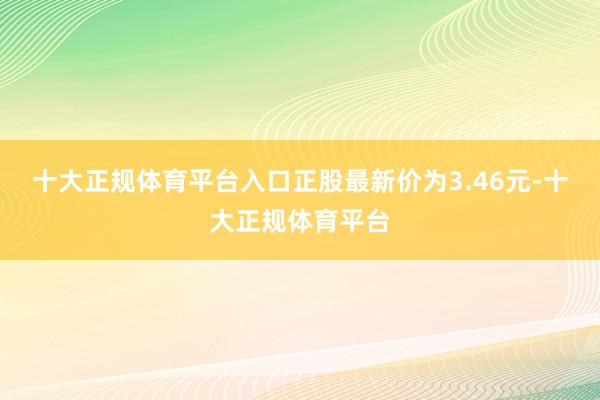 十大正规体育平台入口正股最新价为3.46元-十大正规体育平台