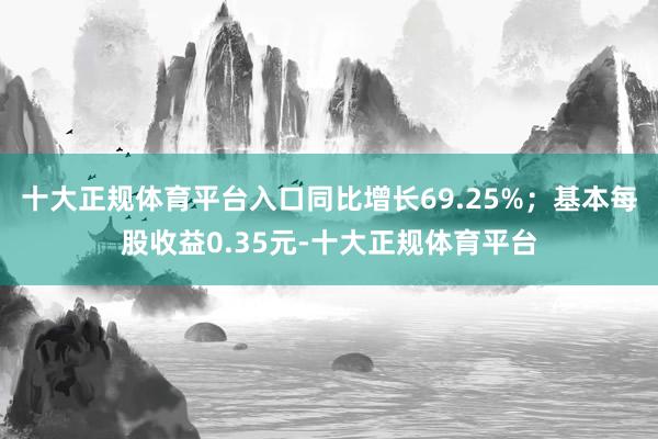 十大正规体育平台入口同比增长69.25%；基本每股收益0.35元-十大正规体育平台
