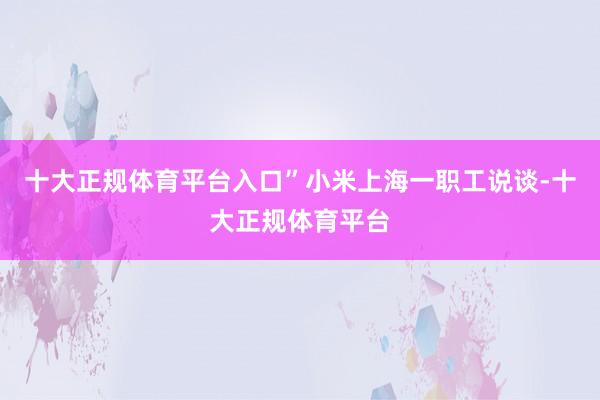 十大正规体育平台入口”　　小米上海一职工说谈-十大正规体育平台
