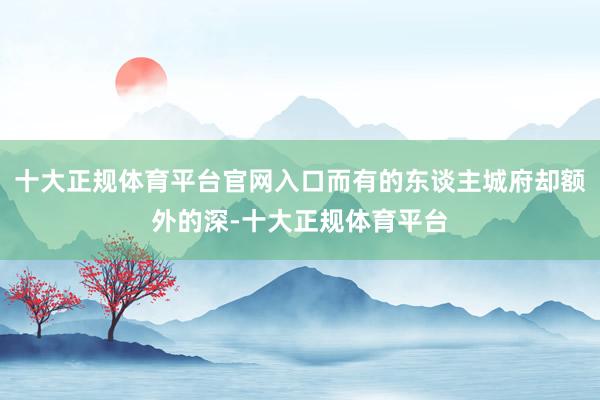 十大正规体育平台官网入口而有的东谈主城府却额外的深-十大正规体育平台