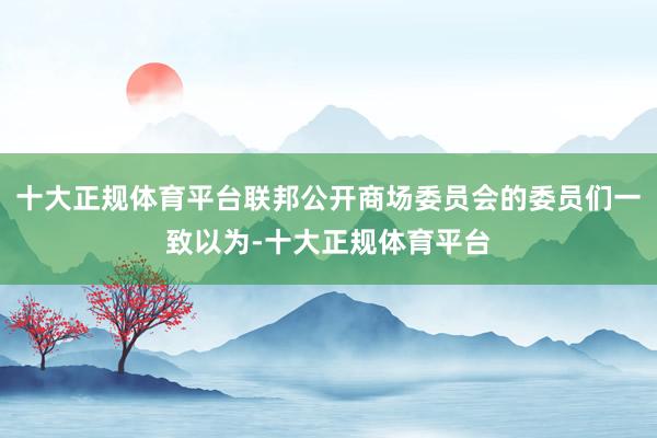 十大正规体育平台联邦公开商场委员会的委员们一致以为-十大正规体育平台
