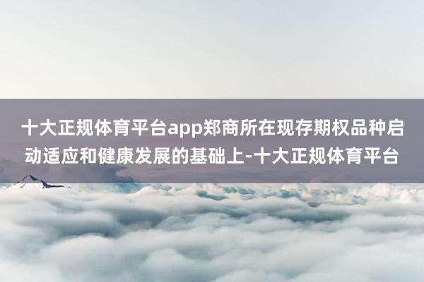 十大正规体育平台app郑商所在现存期权品种启动适应和健康发展的基础上-十大正规体育平台