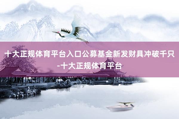 十大正规体育平台入口公募基金新发财具冲破千只-十大正规体育平台