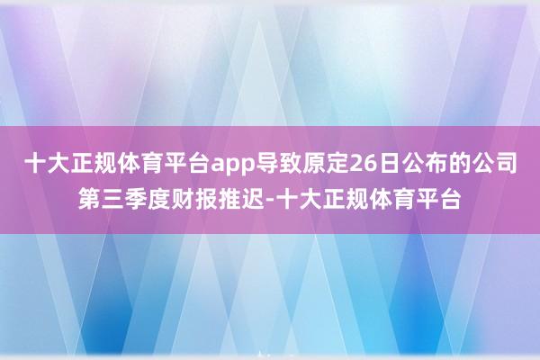 十大正规体育平台app导致原定26日公布的公司第三季度财报推迟-十大正规体育平台