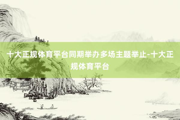 十大正规体育平台同期举办多场主题举止-十大正规体育平台