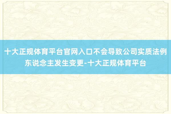 十大正规体育平台官网入口不会导致公司实质法例东说念主发生变更-十大正规体育平台