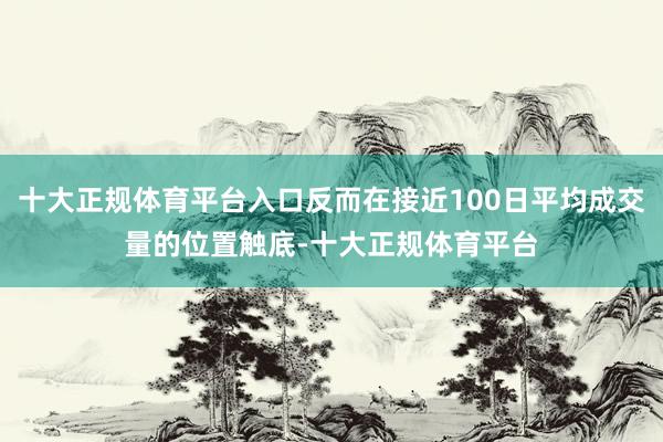 十大正规体育平台入口反而在接近100日平均成交量的位置触底-十大正规体育平台