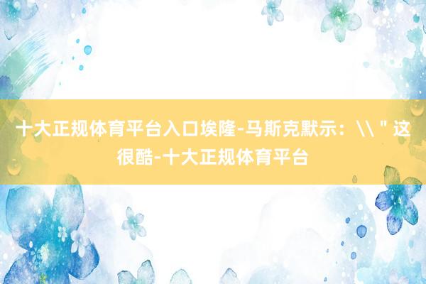 十大正规体育平台入口埃隆-马斯克默示：\＂这很酷-十大正规体育平台