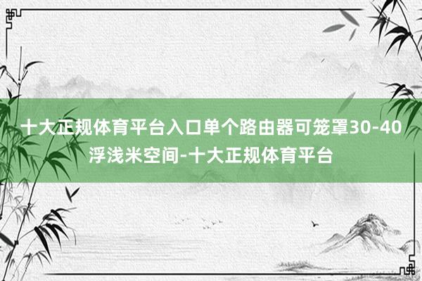 十大正规体育平台入口单个路由器可笼罩30-40浮浅米空间-十大正规体育平台
