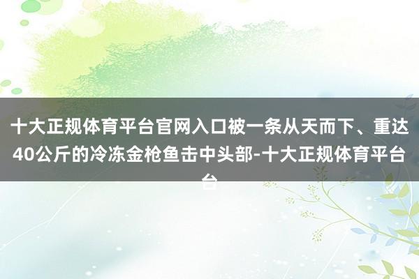 十大正规体育平台官网入口被一条从天而下、重达40公斤的冷冻金枪鱼击中头部-十大正规体育平台