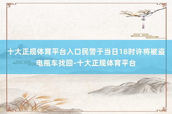 十大正规体育平台入口民警于当日18时许将被盗电瓶车找回-十大正规体育平台