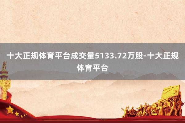 十大正规体育平台成交量5133.72万股-十大正规体育平台