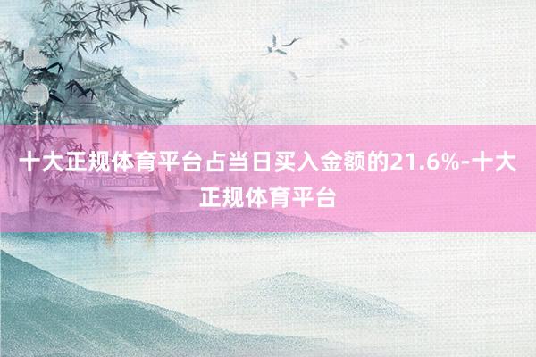 十大正规体育平台占当日买入金额的21.6%-十大正规体育平台
