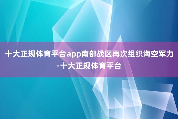 十大正规体育平台app南部战区再次组织海空军力-十大正规体育平台