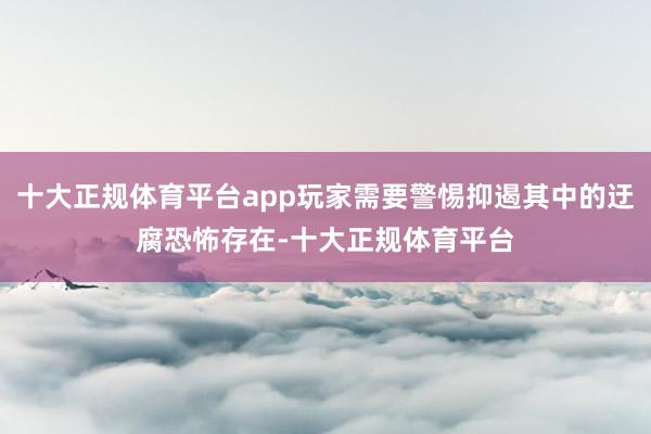 十大正规体育平台app玩家需要警惕抑遏其中的迂腐恐怖存在-十大正规体育平台