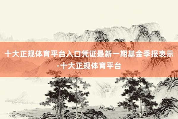 十大正规体育平台入口凭证最新一期基金季报表示-十大正规体育平台