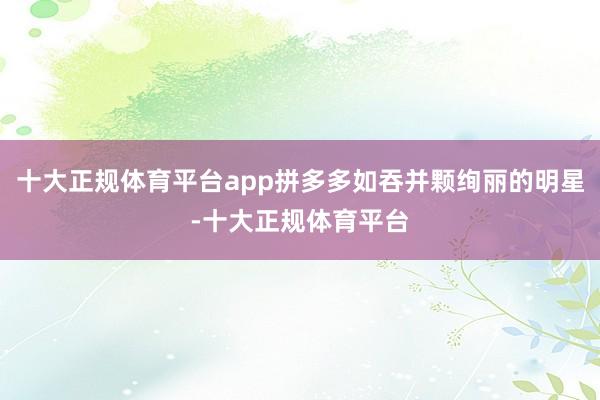 十大正规体育平台app拼多多如吞并颗绚丽的明星-十大正规体育平台