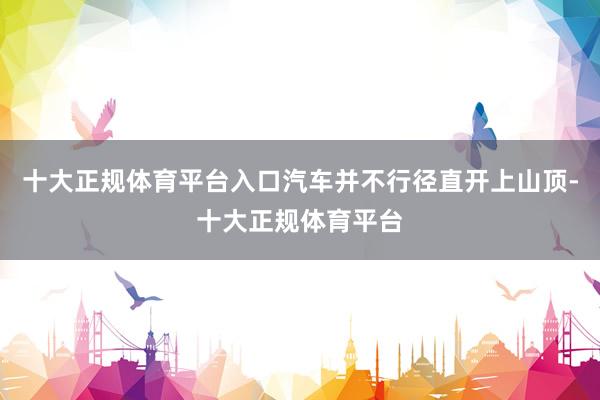 十大正规体育平台入口汽车并不行径直开上山顶-十大正规体育平台
