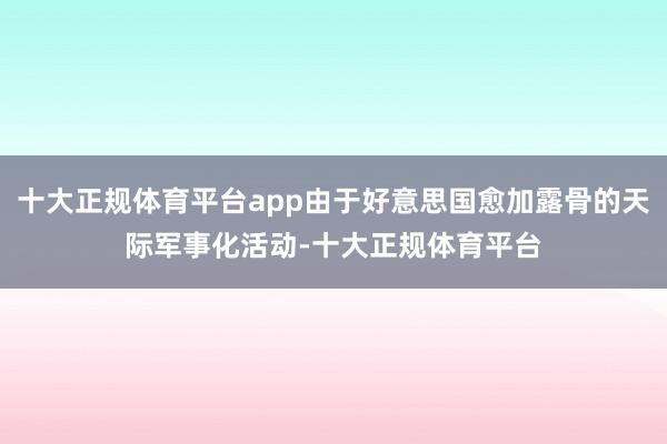 十大正规体育平台app由于好意思国愈加露骨的天际军事化活动-十大正规体育平台