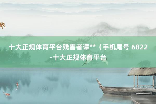 十大正规体育平台残害者谭**（手机尾号 6822-十大正规体育平台