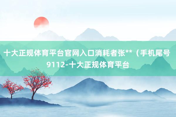 十大正规体育平台官网入口消耗者张**（手机尾号 9112-十大正规体育平台