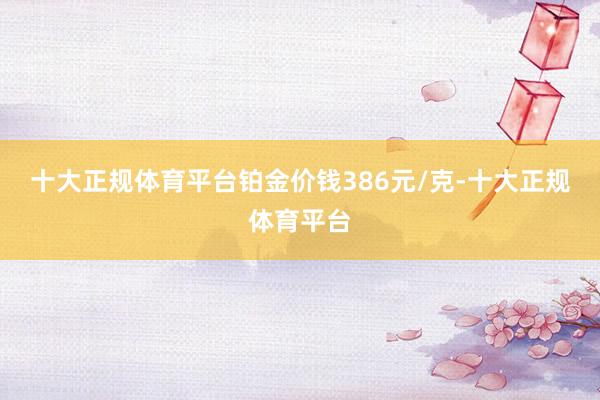 十大正规体育平台铂金价钱386元/克-十大正规体育平台