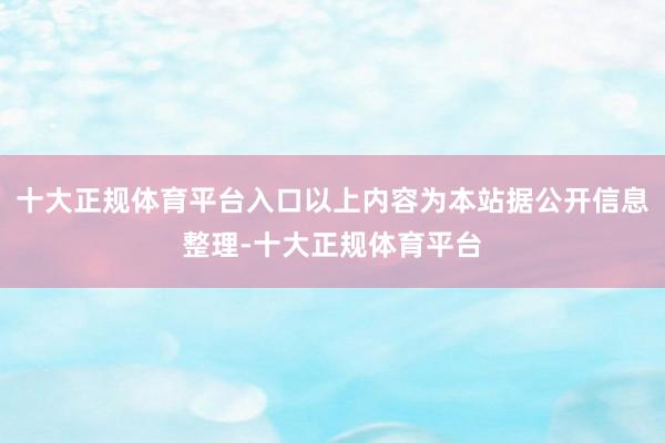 十大正规体育平台入口以上内容为本站据公开信息整理-十大正规体育平台