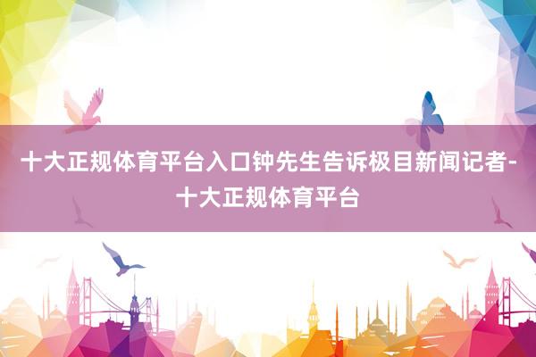 十大正规体育平台入口钟先生告诉极目新闻记者-十大正规体育平台