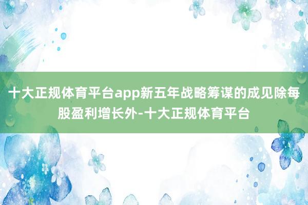 十大正规体育平台app新五年战略筹谋的成见除每股盈利增长外-十大正规体育平台