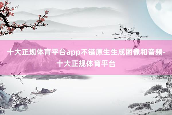 十大正规体育平台app不错原生生成图像和音频-十大正规体育平台