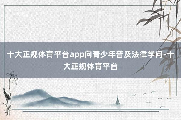 十大正规体育平台app向青少年普及法律学问-十大正规体育平台