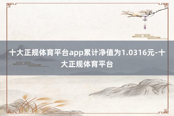 十大正规体育平台app累计净值为1.0316元-十大正规体育平台